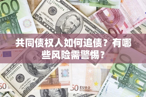 武汉共同债权人如何追债？有哪些风险需警惕？