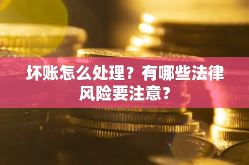 武汉坏账怎么处理？有哪些法律风险要注意？
