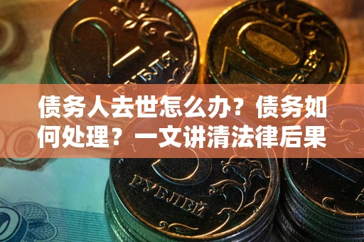 武汉债务人去世怎么办？债务如何处理？一文讲清法律后果