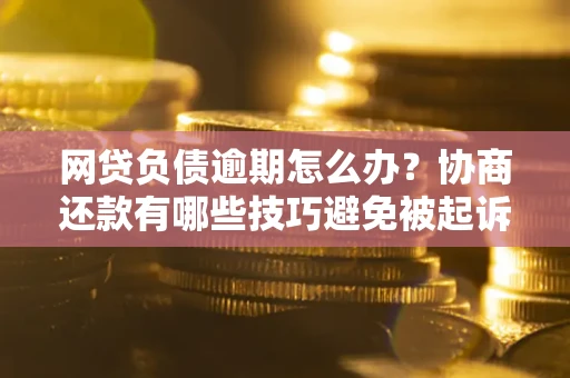 武汉网贷负债逾期怎么办？协商还款有哪些技巧避免被起诉？