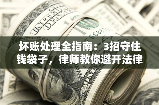 武汉坏账处理全指南：3招守住钱袋子，律师教你避开法律雷区