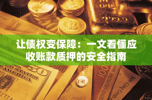 武汉让债权变保障：一文看懂应收账款质押的安全指南