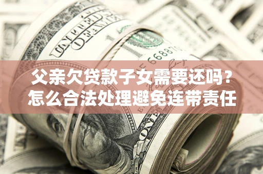武汉父亲欠贷款子女需要还吗？怎么合法处理避免连带责任？