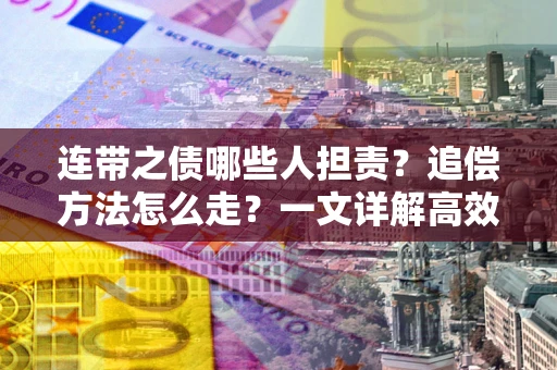 武汉连带之债哪些人担责？追偿方法怎么走？一文详解高效维权流程