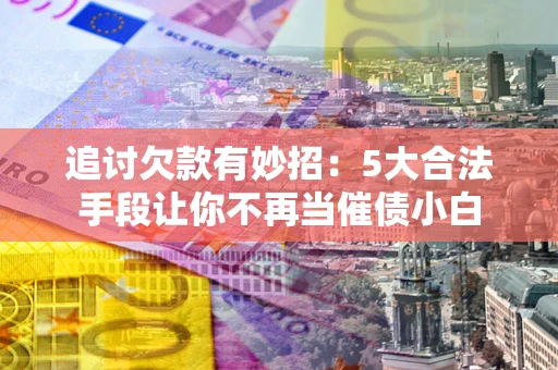 武汉追讨欠款有妙招：5大合法手段让你不再当催债小白
