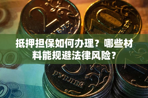 武汉抵押担保如何办理？哪些材料能规避法律风险？