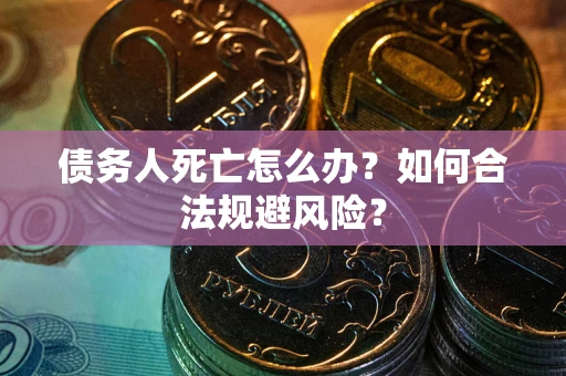 武汉债务人死亡怎么办？如何合法规避风险？