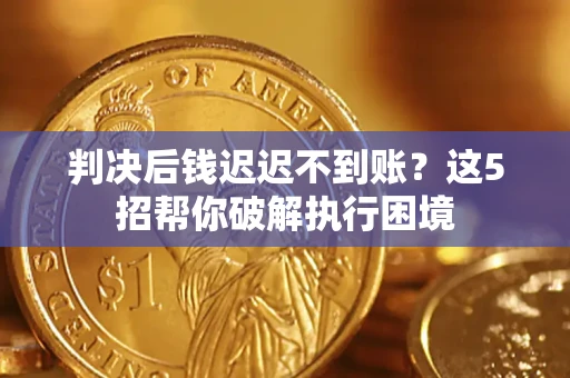 武汉判决后钱迟迟不到账？这5招帮你破解执行困境