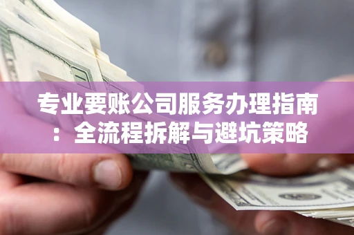武汉专业要账公司服务办理指南：全流程拆解与避坑策略