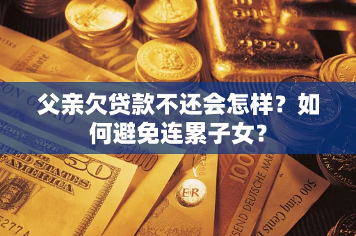 武汉父亲欠贷款不还会怎样？如何避免连累子女？