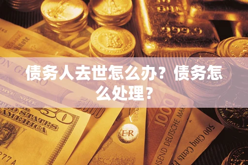 武汉债务人去世怎么办？债务怎么处理？