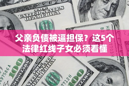 武汉父亲负债被逼担保？这5个法律红线子女必须看懂