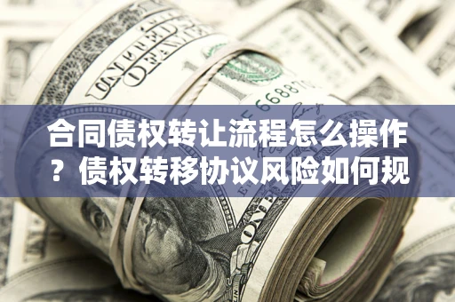武汉合同债权转让流程怎么操作？债权转移协议风险如何规避？