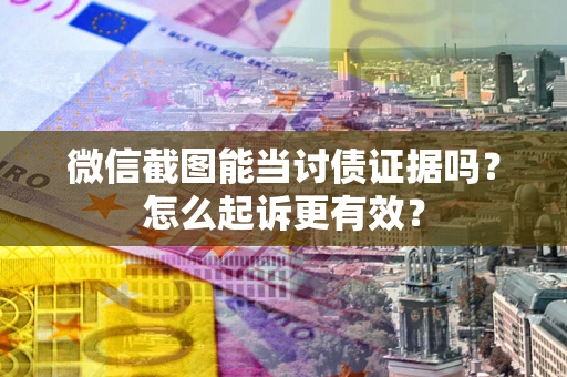 武汉微信截图能当讨债证据吗？怎么起诉更有效？
