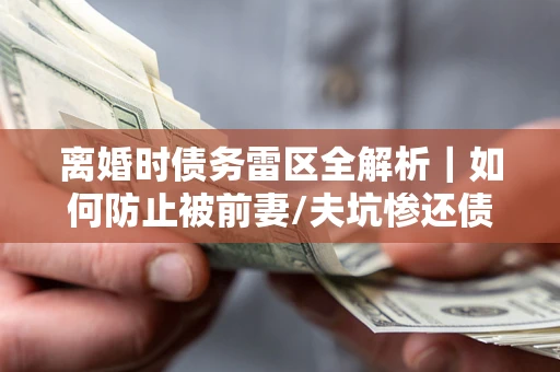 武汉离婚时债务雷区全解析｜如何防止被前妻/夫坑惨还债？