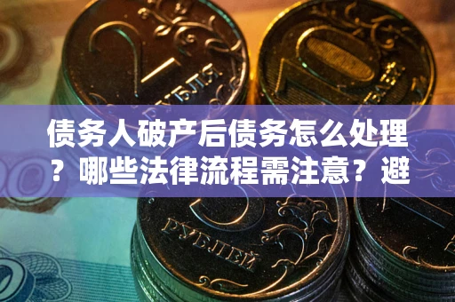 武汉债务人破产后债务怎么处理？哪些法律流程需注意？避免踩坑指南