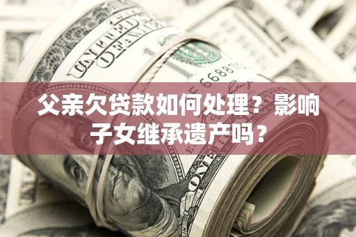 武汉父亲欠贷款如何处理？影响子女继承遗产吗？