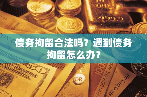 武汉债务拘留合法吗？遇到债务拘留怎么办？