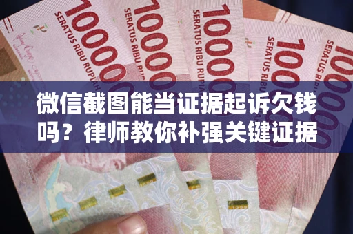 武汉微信截图能当证据起诉欠钱吗？律师教你补强关键证据