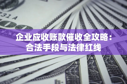 武汉企业应收账款催收全攻略：合法手段与法律红线