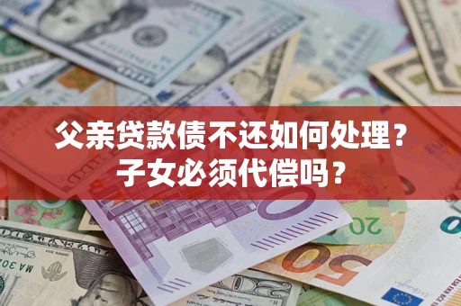 武汉父亲贷款债不还如何处理？子女必须代偿吗？