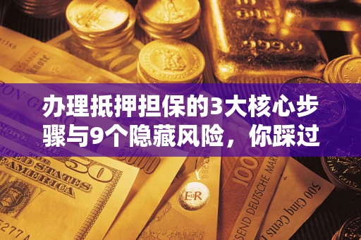 武汉办理抵押担保的3大核心步骤与9个隐藏风险，你踩过哪个坑？