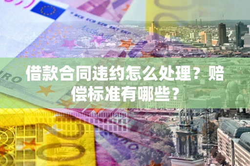武汉借款合同违约怎么处理？赔偿标准有哪些？