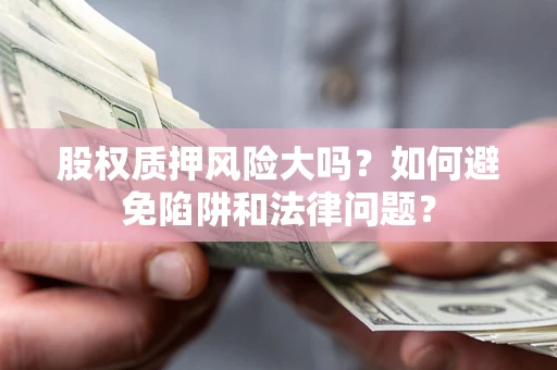 武汉股权质押风险大吗？如何避免陷阱和法律问题？