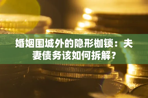 武汉婚姻围城外的隐形枷锁：夫妻债务该如何拆解？
