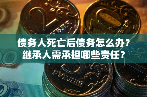武汉债务人死亡后债务怎么办？继承人需承担哪些责任？