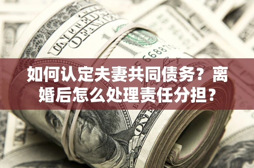 武汉如何认定夫妻共同债务？离婚后怎么处理责任分担？