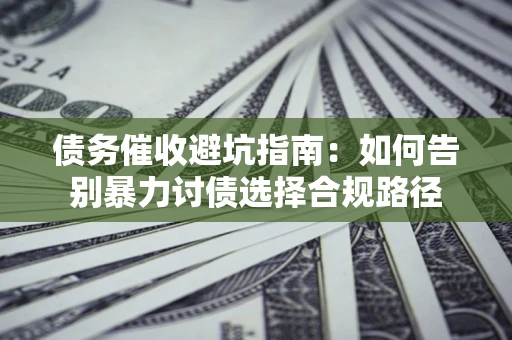 武汉债务催收避坑指南：如何告别暴力讨债选择合规路径