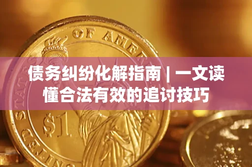 武汉债务纠纷化解指南 | 一文读懂合法有效的追讨技巧