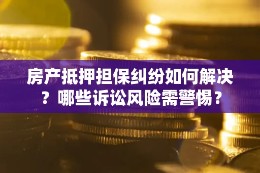 武汉房产抵押担保纠纷如何解决？哪些诉讼风险需警惕？