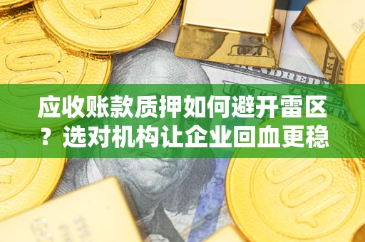 武汉应收账款质押如何避开雷区？选对机构让企业回血更稳