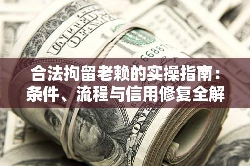 武汉合法拘留老赖的实操指南：条件、流程与信用修复全解析