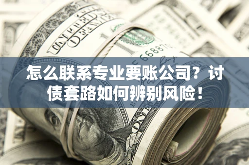 武汉怎么联系专业要账公司？讨债套路如何辨别风险！
