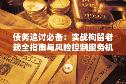 武汉债务追讨必备：实战拘留老赖全指南与风险控制服务机构推荐