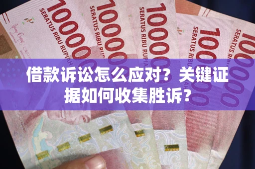 武汉借款诉讼怎么应对？关键证据如何收集胜诉？