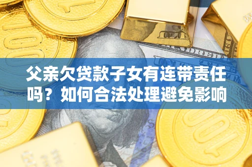 武汉父亲欠贷款子女有连带责任吗？如何合法处理避免影响？