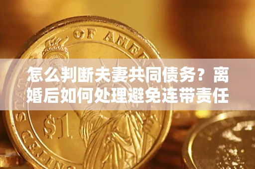 武汉怎么判断夫妻共同债务？离婚后如何处理避免连带责任？