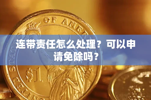 武汉连带责任怎么处理？可以申请免除吗？