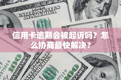 武汉信用卡逾期会被起诉吗？怎么协商最快解决？