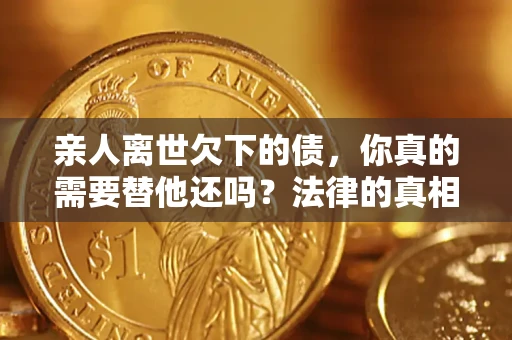 武汉亲人离世欠下的债，你真的需要替他还吗？法律的真相或许与你想的不一样