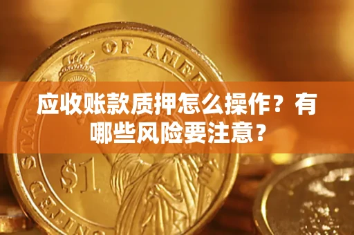 武汉应收账款质押怎么操作？有哪些风险要注意？