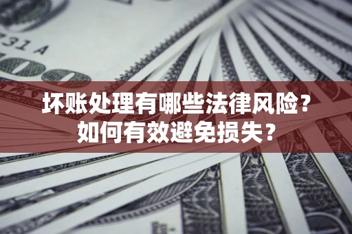武汉坏账处理有哪些法律风险？如何有效避免损失？